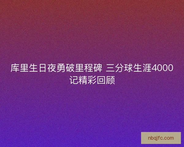 库里生日夜勇破里程碑 三分球生涯4000记精彩回顾