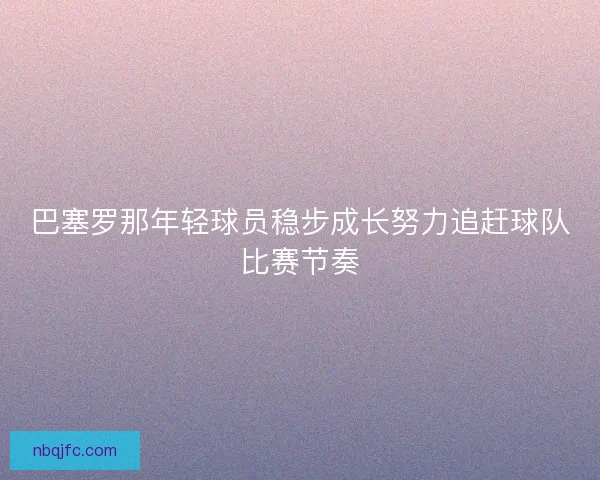 巴塞罗那年轻球员稳步成长努力追赶球队比赛节奏 巴塞罗那年轻球员稳步成长努力追赶球队比赛节奏