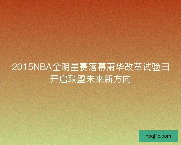 2015NBA全明星赛落幕萧华改革试验田开启联盟未来新方向 2015NBA全明星赛落幕萧华改革试验田开启联盟未来新方向