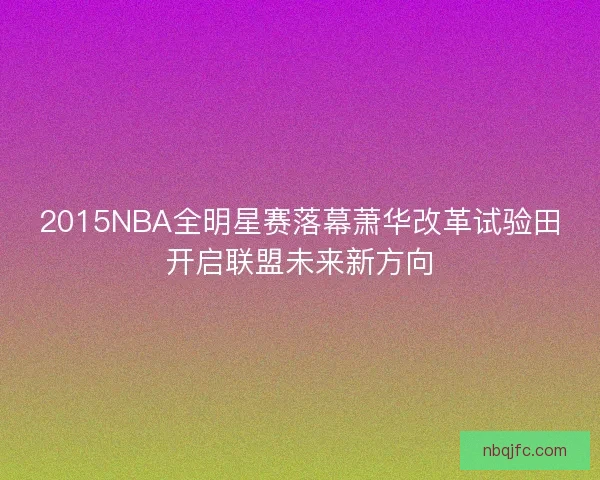 2015NBA全明星赛落幕萧华改革试验田开启联盟未来新方向
