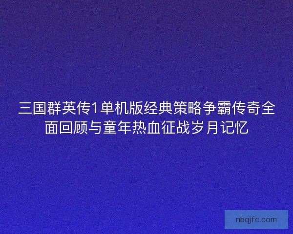 三国群英传1单机版经典策略争霸传奇全面回顾与童年热血征战岁月记忆